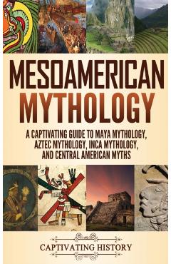 Mesoamerican Mythology: A Captivating Guide to Maya Mythology, Aztec Mythology, Inca Mythology, and Central American Myths - Matt Clayton