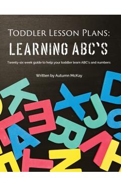 Toddler Lesson Plans - Learning ABC's: Twenty-six week guide to help your toddler learn ABC's and numbers - Autumn Mckay