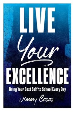 Live Your Excellence: Bring Your Best Self to School Every Day - Jimmy Casas