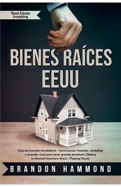 Bienes Ra�ces - EEUU: Gu�a de Inversi�n Inmobiliaria - Como buscar, financiar, rehabilitar y revender casas para tener grandes beneficios. O - Brandon Hammond