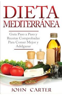 Dieta Mediterr�nea: Gu�a Paso a Paso y Recetas Comprobadas Para Comer Mejor y Adelgazar (Libro en Espa�ol/Mediterranean Diet Book Spanish - John Carter