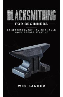 Blacksmithing for Beginners: 20 Secrets Every Novice Should Know Before Starting - Wes Sander