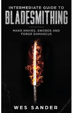 Intermediate Guide to Bladesmithing: Make Knives, Swords and Forge Damascus - Wes Sander