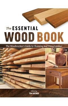 The Essential Wood Book: The Woodworker\'s Guide to Choosing and Using Lumber - Tim Snyder