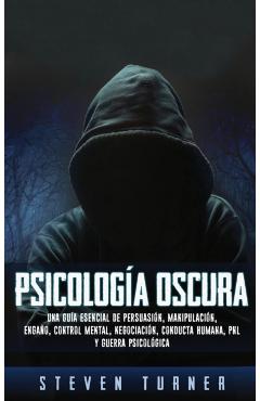Psicolog�a oscura: Una gu�a esencial de persuasi�n, manipulaci�n, enga�o, control mental, negociaci�n, conducta humana, PNL y guerra psic - Steven Turner