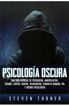 Psicolog�a oscura: Una gu�a esencial de persuasi�n, manipulaci�n, enga�o, control mental, negociaci�n, conducta humana, PNL y guerra psic - Steven Turner