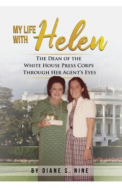 My Life With Helen: The Dean of the White House Press Corps Through Her Agent\'s Eyes - Diane S. Nine