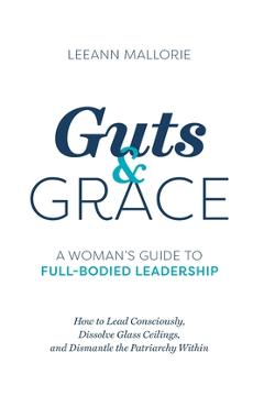 Guts and Grace: A Woman\'s Guide to Full-Bodied Leadership - Leeann Mallorie