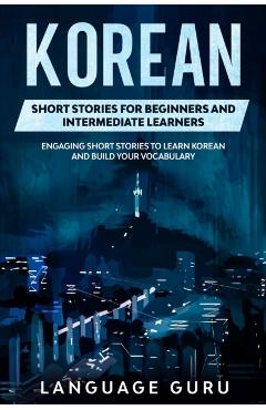 Korean Short Stories for Beginners and Intermediate Learners: Engaging Short Stories to Learn Korean and Build Your Vocabulary - Language Guru