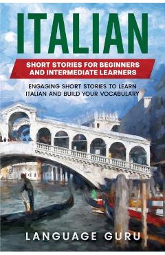 Italian Short Stories for Beginners and Intermediate Learners: Engaging Short Stories to Learn Italian and Build Your Vocabulary - Language Guru