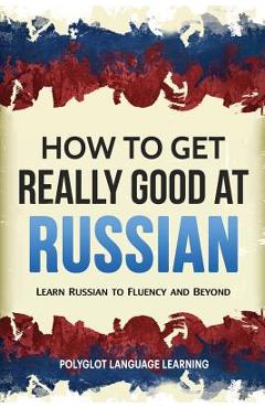 How to Get Really Good at Russian: Learn Russian to Fluency and Beyond - Language Learning Polyglot