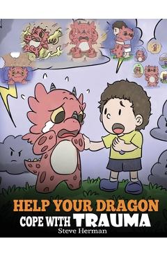 Help Your Dragon Cope with Trauma: A Cute Children Story to Help Kids Understand and Overcome Traumatic Events. - Steve Herman