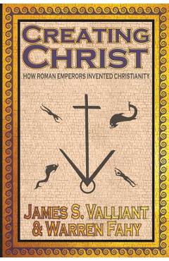 Creating Christ: How Roman Emperors Invented Christianity - James S. Valliant