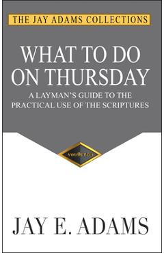 What to do on Thursday: A Layman\'s Guide to the Practical Use of the Scriptures - Jay E. Adams