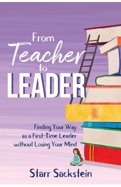 From Teacher to Leader: Finding Your Way as a First-Time Leader-without Losing Your Mind - Starr Sackstein