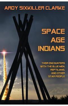 Space Age Indians: Their Encounters with the Blue Men, Reptilians, and Other Star People - Ardy Sixkiller Clarke
