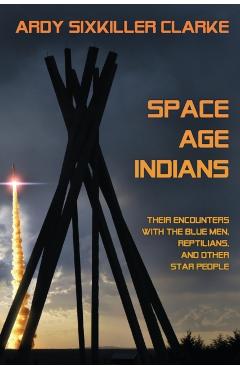 Space Age Indians: Their Encounters with the Blue Men, Reptilians, and Other Star People - Ardy Sixkiller Clarke