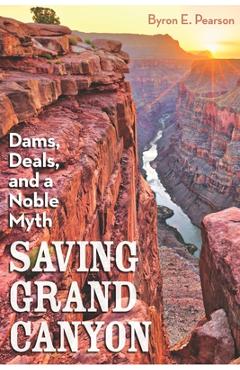Saving Grand Canyon: Dams, Deals, and a Noble Myth - Byron E. Pearson