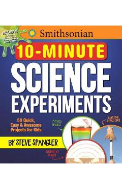 Smithsonian 10-Minute Science Experiments: 50+ Quick, Easy and Awesome Projects for Kids - Steve Spangler