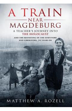A Train Near Magdeburg: A Teacher\'s Journey into the Holocaust, and the reuniting of the survivors and liberators, 70 years on - Matthew Rozell