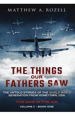 The Things Our Fathers Saw - The War In The Air Book One: The Untold Stories of the World War II Generation from Hometown, USA - Matthew Rozell