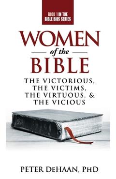 Women of the Bible: The Victorious, the Victims, the Virtuous, and the Vicious - Peter Dehaan