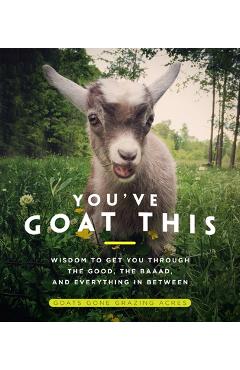 You've goat this: wisdom to get you through the good, the baaad, and everything in between - goats gone acres