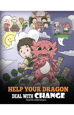 Help Your Dragon Deal With Change: Train Your Dragon To Handle Transitions. A Cute Children Story to Teach Kids How To Adapt To Change In Life. - Steve Herman