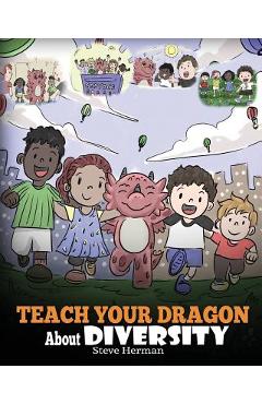 Teach Your Dragon About Diversity: Train Your Dragon To Respect Diversity. A Cute Children Story To Teach Kids About Diversity and Differences. - Steve Herman