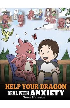 Help Your Dragon Deal With Anxiety: Train Your Dragon To Overcome Anxiety. A Cute Children Story To Teach Kids How To Deal With Anxiety, Worry And Fea