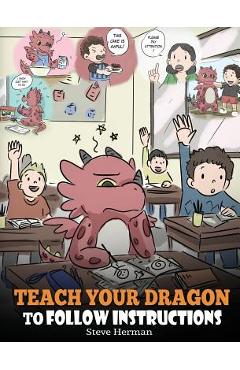 Teach Your Dragon To Follow Instructions: Help Your Dragon Follow Directions. A Cute Children Story To Teach Kids The Importance of Listening and Foll - Steve Herman