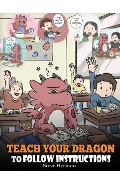 Teach Your Dragon To Follow Instructions: Help Your Dragon Follow Directions. A Cute Children Story To Teach Kids The Importance of Listening and Foll - Steve Herman