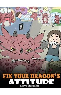 Fix Your Dragon\'s Attitude: Help Your Dragon To Adjust His Attitude. A Cute Children Story To Teach Kids About Bad Attitude, Negative Behaviors, a - Steve Herman