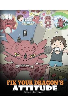 Fix Your Dragon\'s Attitude: Help Your Dragon To Adjust His Attitude. A Cute Children Story To Teach Kids About Bad Attitude, Negative Behaviors, a - Steve Herman