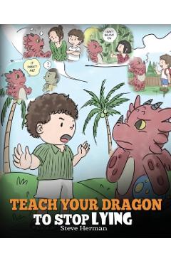 Teach Your Dragon to Stop Lying: A Dragon Book To Teach Kids NOT to Lie. A Cute Children Story To Teach Children About Telling The Truth and Honesty. - Steve Herman
