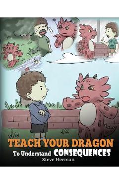 Teach Your Dragon To Understand Consequences: A Dragon Book To Teach Children About Choices and Consequences. A Cute Children Story To Teach Kids Grea - Steve Herman