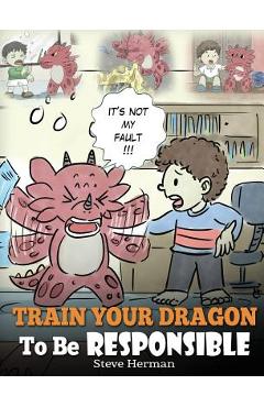 Train Your Dragon To Be Responsible: Teach Your Dragon About Responsibility. A Cute Children Story To Teach Kids How to Take Responsibility For The Ch - Steve Herman