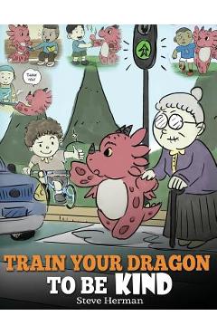 Train Your Dragon To Be Kind: A Dragon Book To Teach Children About Kindness. A Cute Children Story To Teach Kids To Be Kind, Caring, Giving And Tho - Steve Herman