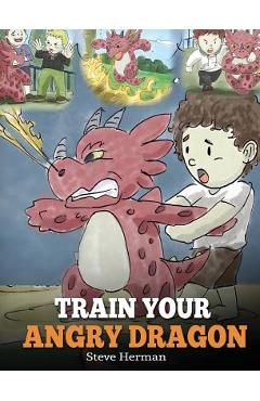 Train Your Angry Dragon: Teach Your Dragon To Be Patient. A Cute Children Story To Teach Kids About Emotions and Anger Management. - Steve Herman