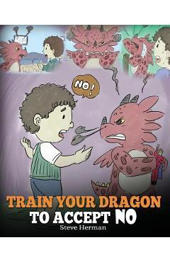 Train Your Dragon To Accept NO: Teach Your Dragon To Accept \'No\' For An Answer. A Cute Children Story To Teach Kids About Disagreement, Emotions and A - Steve Herman