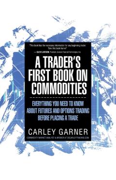 A Trader's First Book on Commodities: Everything You Need to Know about Futures and Options Trading Before Placing a Trade - Carley Garner