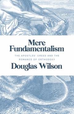 Mere Fundamentalism: The Apostles\' Creed and the Romance of Orthodoxy - Douglas Wilson