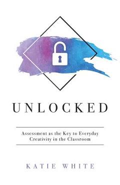 Unlocked: Assessment as the Key to Everyday Creativity in the Classroom (Teaching and Measuring Creativity and Creative Skills) - Katie White