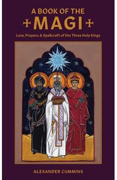 A Book of the Magi: Lore, Prayers, and Spellcraft of the Three Holy Kings - Alexander Cummins