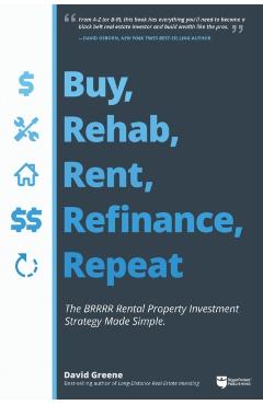 Buy, Rehab, Rent, Refinance, Repeat: The Brrrr Rental Property Investment Strategy Made Simple - David M. Greene