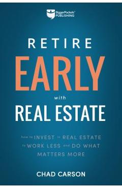 Retire Early with Real Estate: How Smart Investing Can Help You Escape the 9-5 Grind and Do More of What Matters - Chad Carson
