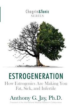 Estrogeneration: How Estrogenics Are Making You Fat, Sick, and Infertile - Anthony G. Jay