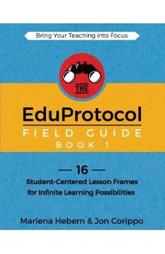 The EduProtocol Field Guide Book 1: 16 Student-Centered Lesson Frames for Infinite Learning Possibilities - Marlena Hebern