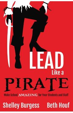 Lead Like a PIRATE: Make School AMAZING for Your Students and Staff - Shelley Burgess