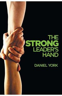 The Strong Leader\'s Hand: 6 Essential Elements Every Leader Must Master - Daniel York